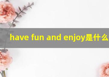 have fun and enjoy是什么意思